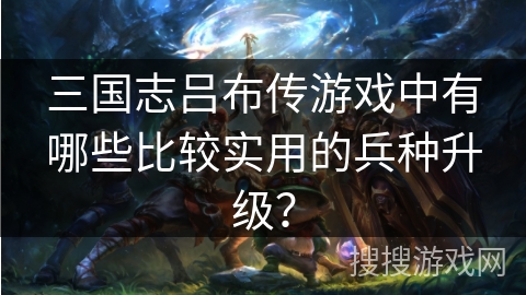 三国志吕布传游戏中有哪些比较实用的兵种升级？