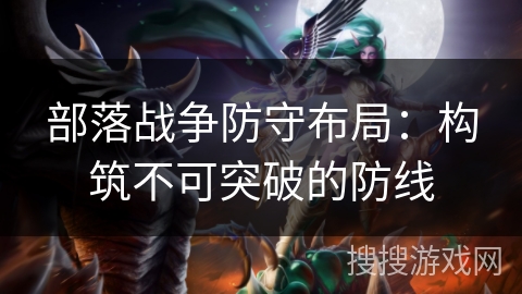 部落战争防守布局：构筑不可突破的防线