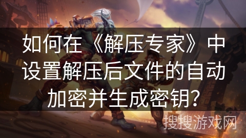 如何在《解压专家》中设置解压后文件的自动加密并生成密钥？