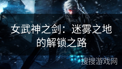 女武神之剑：迷雾之地的解锁之路