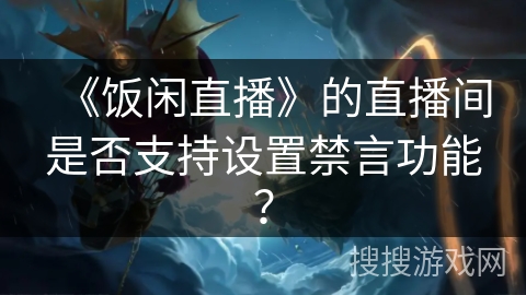 《饭闲直播》的直播间是否支持设置禁言功能？