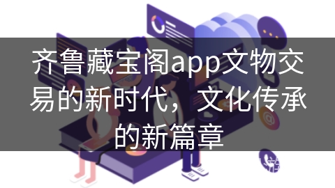 齐鲁藏宝阁app文物交易的新时代，文化传承的新篇章