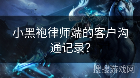 小黑袍律师端的客户沟通记录？