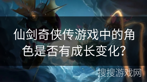 仙剑奇侠传游戏中的角色是否有成长变化？