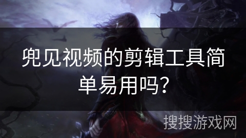 兜见视频的剪辑工具简单易用吗？