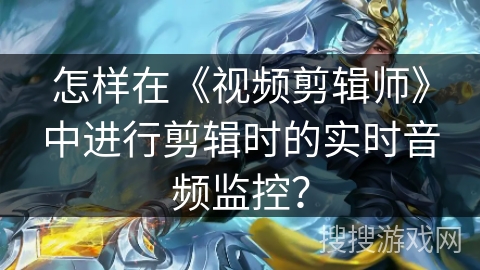 怎样在《视频剪辑师》中进行剪辑时的实时音频监控？