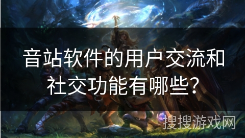 音站软件的用户交流和社交功能有哪些？