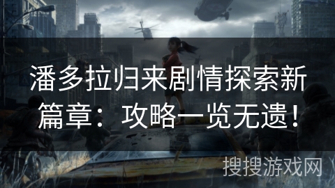 潘多拉归来剧情探索新篇章：攻略一览无遗！