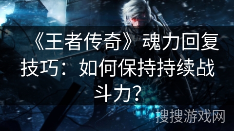 《王者传奇》魂力回复技巧：如何保持持续战斗力？