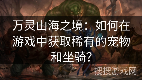 万灵山海之境：如何在游戏中获取稀有的宠物和坐骑？