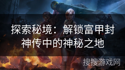 探索秘境：解锁富甲封神传中的神秘之地