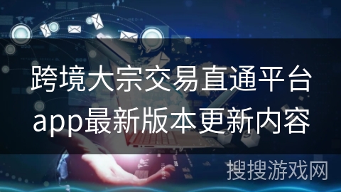 跨境大宗交易直通平台app最新版本更新内容