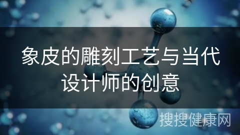 象皮的雕刻工艺与当代设计师的创意