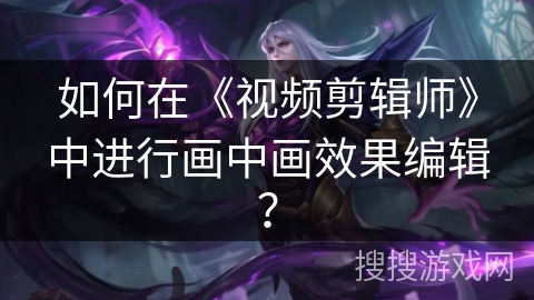 如何在《视频剪辑师》中进行画中画效果编辑？