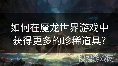 如何在魔龙世界游戏中获得更多的珍稀道具？