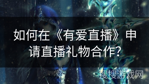 如何在《有爱直播》申请直播礼物合作? 如何在《有爱直播》申请直播礼物合作?