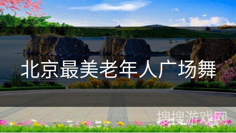 北京最美老年人广场舞 北京最美老年人广场舞
