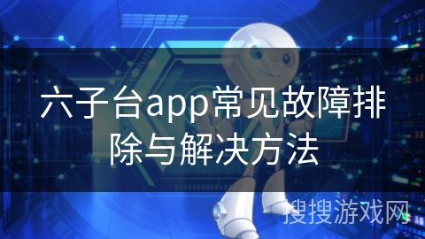 六子台app常见故障排除与解决方法