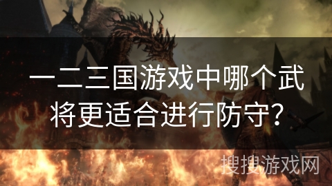 一二三国游戏中哪个武将更适合进行防守？