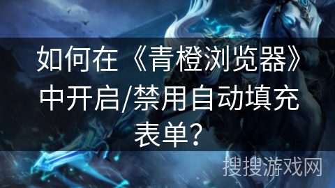 如何在《青橙浏览器》中开启/禁用自动填充表单？