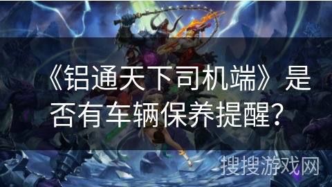 《铝通天下司机端》是否有车辆保养提醒？