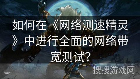 如何在《网络测速精灵》中进行全面的网络带宽测试? 如何在《网络测速精灵》中进行全面的网络带宽测试?