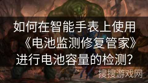 如何在智能手表上使用《电池监测修复管家》进行电池容量的检测？