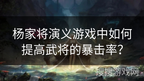 杨家将演义游戏中如何提高武将的暴击率？