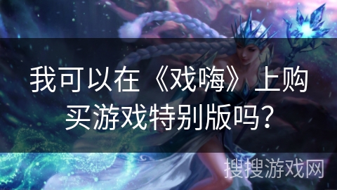 我可以在《戏嗨》上购买游戏特别版吗？
