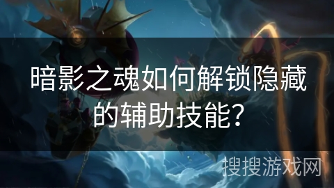 暗影之魂如何解锁隐藏的辅助技能？