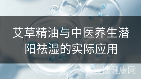 艾草精油与中医养生潜阳祛湿的实际应用