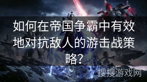 如何在帝国争霸中有效地对抗敌人的游击战策略？