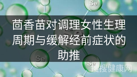 茴香苗对调理女性生理周期与缓解经前症状的助推