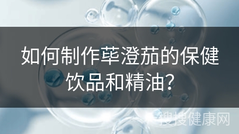 如何制作荜澄茄的保健饮品和精油？