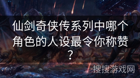 仙剑奇侠传系列中哪个角色的人设最令你称赞？