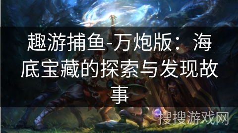趣游捕鱼-万炮版：海底宝藏的探索与发现故事