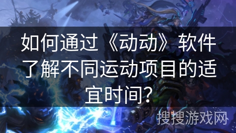 如何通过《动动》软件了解不同运动项目的适宜时间？