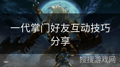 一代掌门好友互动技巧分享