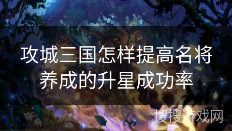 攻城三国怎样提高名将养成的升星成功率 攻城三国怎样提高名将养成的升星成功率