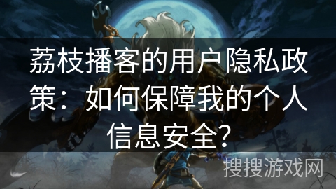 荔枝播客的用户隐私政策：如何保障我的个人信息安全？