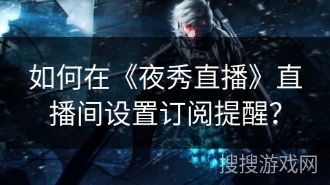 如何在《夜秀直播》直播间设置订阅提醒? 如何在《夜秀直播》直播间设置订阅提醒?