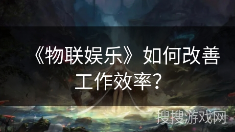 《物联娱乐》如何改善工作效率？