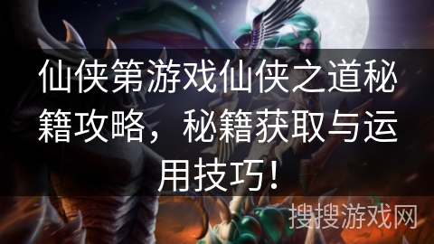 仙侠第游戏仙侠之道秘籍攻略,秘籍获取与运用技巧! 仙侠第游戏仙侠之道秘籍攻略,秘籍获取与运用技巧!