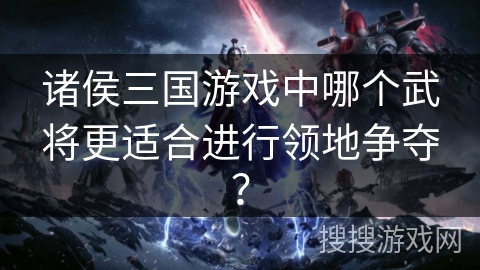 诸侯三国游戏中哪个武将更适合进行领地争夺？