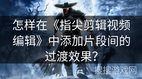 怎样在《指尖剪辑视频编辑》中添加片段间的过渡效果？