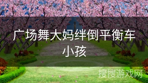 广场舞大妈绊倒平衡车小孩