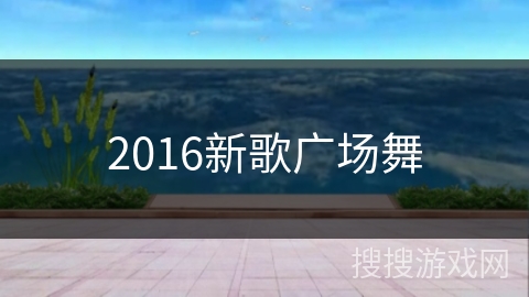 2016新歌广场舞 2016新歌广场舞