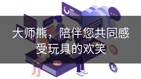 大师熊，陪伴您共同感受玩具的欢笑