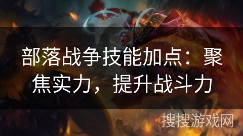 部落战争技能加点：聚焦实力，提升战斗力