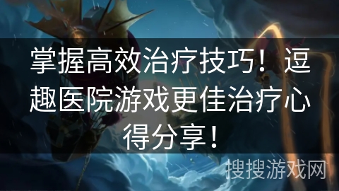掌握高效治疗技巧！逗趣医院游戏更佳治疗心得分享！